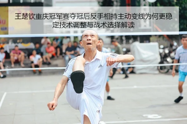王楚钦重庆冠军赛夺冠后反手相持主动变线为何更稳定技术调整与战术选择解读