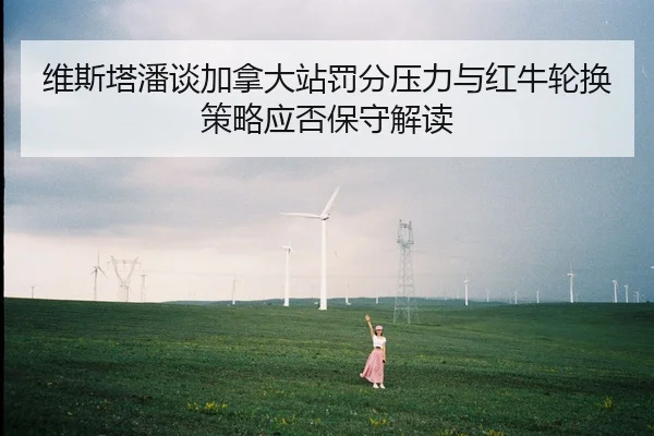 维斯塔潘谈加拿大站罚分压力与红牛轮换策略应否保守解读