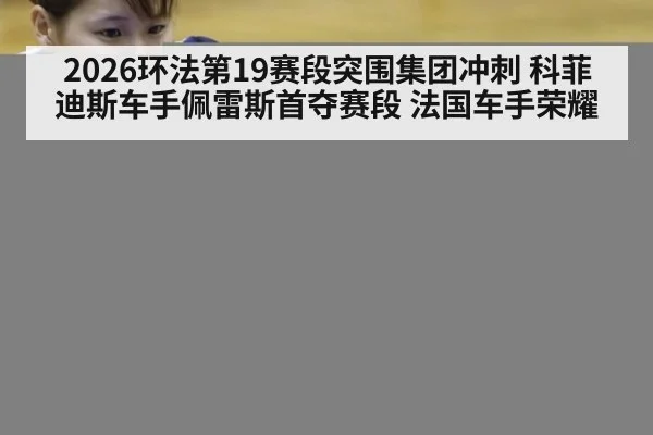 2026环法第19赛段突围集团冲刺 科菲迪斯车手佩雷斯首夺赛段 法国车手荣耀