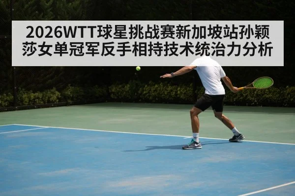 2026WTT球星挑战赛新加坡站孙颖莎女单冠军反手相持技术统治力分析