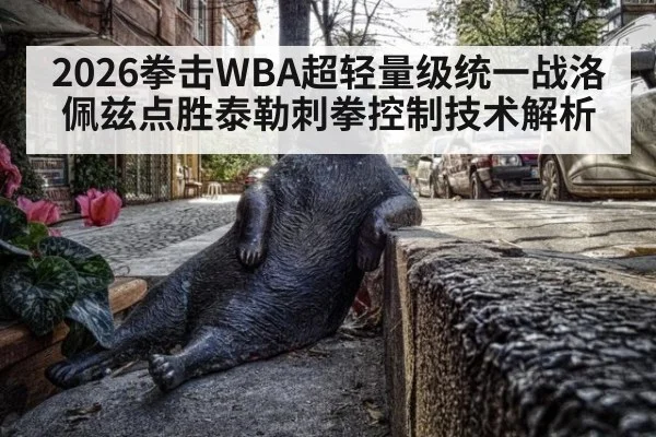 2026拳击WBA超轻量级统一战洛佩兹点胜泰勒刺拳控制技术解析