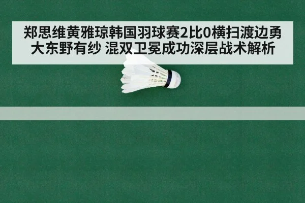 郑思维黄雅琼韩国羽球赛2比0横扫渡边勇大东野有纱 混双卫冕成功深层战术解析