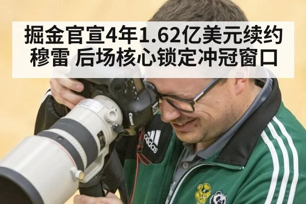 掘金官宣4年1.62亿美元续约穆雷 后场核心锁定冲冠窗口