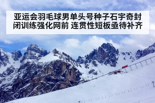 亚运会羽毛球男单头号种子石宇奇封闭训练强化网前 连贯性短板亟待补齐