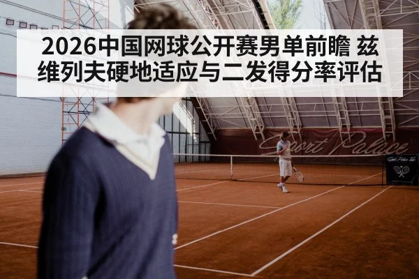 2026中国网球公开赛男单前瞻 兹维列夫硬地适应与二发得分率评估