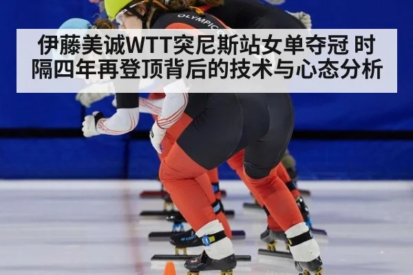 伊藤美诚WTT突尼斯站女单夺冠 时隔四年再登顶背后的技术与心态分析