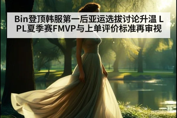 Bin登顶韩服第一后亚运选拔讨论升温 LPL夏季赛FMVP与上单评价标准再审视